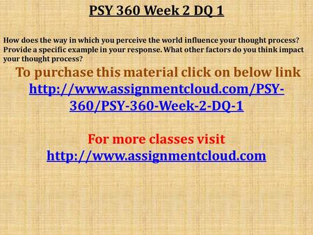 PSY 360 Week 2 DQ 1 How does the way in which you perceive the world influence your thought process? Provide a specific example in your response. What.