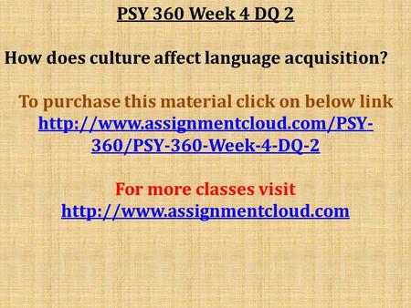 PSY 360 Week 4 DQ 2 How does culture affect language acquisition? To purchase this material click on below link  360/PSY-360-Week-4-DQ-2.