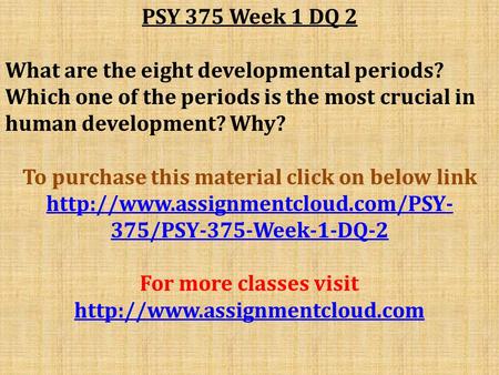 PSY 375 Week 1 DQ 2 What are the eight developmental periods? Which one of the periods is the most crucial in human development? Why? To purchase this.