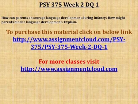 PSY 375 Week 2 DQ 1 How can parents encourage language development during infancy? How might parents hinder language development? Explain. To purchase.