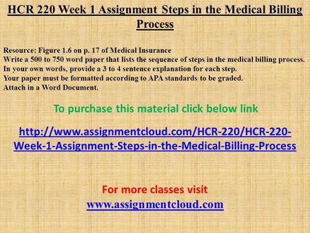 HCR 220 Week 1 Assignment Steps in the Medical Billing Process Resource: Figure 1.6 on p. 17 of Medical Insurance Write a 500 to 750 word paper that lists.