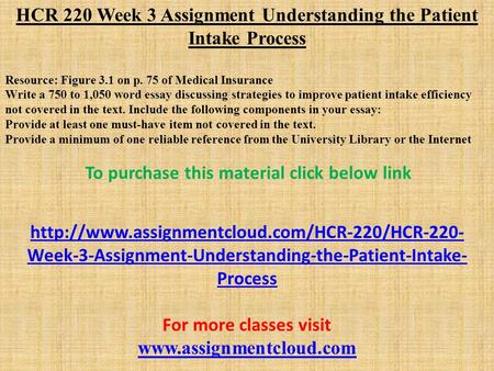 HCR 220 Week 3 Assignment Understanding the Patient Intake Process Resource: Figure 3.1 on p. 75 of Medical Insurance Write a 750 to 1,050 word essay discussing.