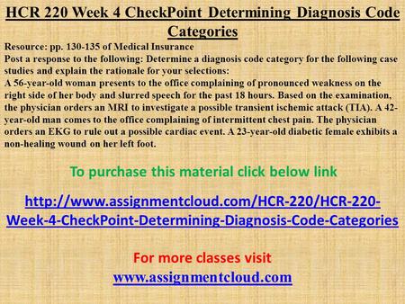 HCR 220 Week 4 CheckPoint Determining Diagnosis Code Categories Resource: pp of Medical Insurance Post a response to the following: Determine.