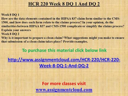 HCR 220 Week 8 DQ 1 And DQ 2 Week 8 DQ 1 How are the data elements contained in the HIPAA 837 claim form similar to the CMS- 1500, and how does each form.