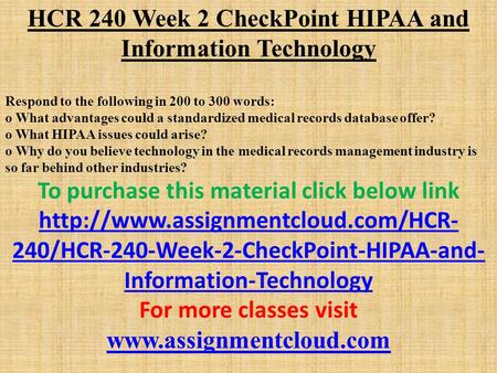 HCR 240 Week 2 CheckPoint HIPAA and Information Technology Respond to the following in 200 to 300 words: o What advantages could a standardized medical.