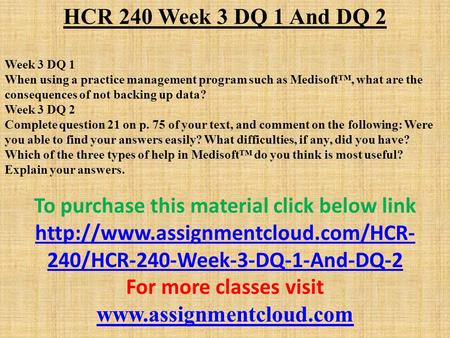 HCR 240 Week 3 DQ 1 And DQ 2 Week 3 DQ 1 When using a practice management program such as Medisoft™, what are the consequences of not backing up data?