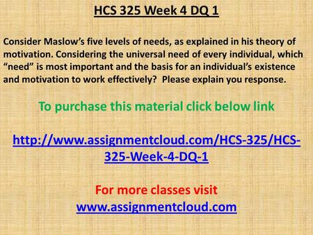 HCS 325 Week 4 DQ 1 Consider Maslow’s five levels of needs, as explained in his theory of motivation. Considering the universal need of every individual,