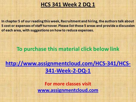 HCS 341 Week 2 DQ 1 In chapter 5 of our reading this week, Recruitment and hiring, the authors talk about 5 cost or expenses of staff turnover. Please.