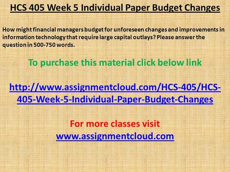 HCS 405 Week 5 Individual Paper Budget Changes How might financial managers budget for unforeseen changes and improvements in information technology that.