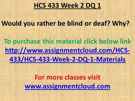 HCS 433 Week 2 DQ 1 Would you rather be blind or deaf? Why? To purchase this material click below link  433/HCS-433-Week-2-DQ-1-Materials.