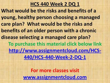 HCS 440 Week 2 DQ 1 What would be the risks and benefits of a young, healthy person choosing a managed care plan? What would be the risks and benefits.