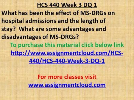 HCS 440 Week 3 DQ 1 What has been the effect of MS-DRGs on hospital admissions and the length of stay? What are some advantages and disadvantages of MS-DRGs?