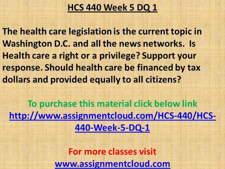 HCS 440 Week 5 DQ 1 The health care legislation is the current topic in Washington D.C. and all the news networks. Is Health care a right or a privilege?