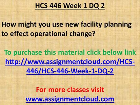 HCS 446 Week 1 DQ 2 How might you use new facility planning to effect operational change? To purchase this material click below link