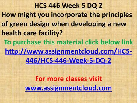 HCS 446 Week 5 DQ 2 How might you incorporate the principles of green design when developing a new health care facility? To purchase this material click.