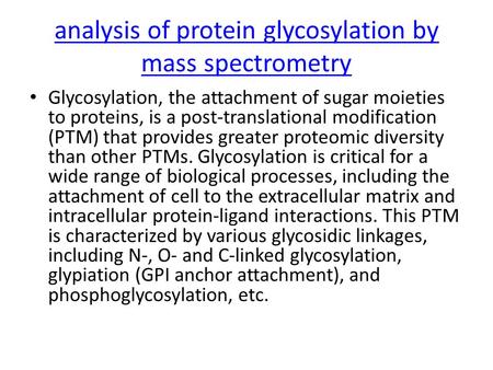 Analysis of protein glycosylation by mass spectrometry Glycosylation, the attachment of sugar moieties to proteins, is a post-translational modification.