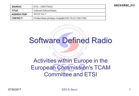 07/05/2017 Software Defined Radio Activities within Europe in the European Commission’s TCAM Committee and ETSI 1GSC-9, Seoul SOURCE:ETSI – ERM-TG#32 TITLE:Software.