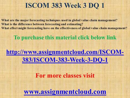 ISCOM 383 Week 3 DQ 1 What are the major forecasting techniques used in global value chain management? What is the difference between forecasting and estimating?