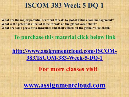 ISCOM 383 Week 5 DQ 1 What are the major potential terrorist threats to global value chain management? What is the potential effect of these threats on.