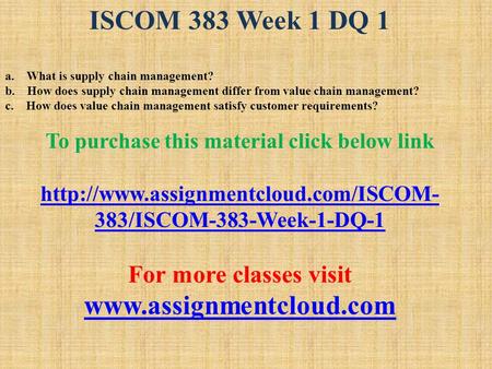 ISCOM 383 Week 1 DQ 1 a. What is supply chain management? b. How does supply chain management differ from value chain management? c. How does value chain.