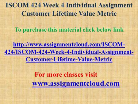 ISCOM 424 Week 4 Individual Assignment Customer Lifetime Value Metric To purchase this material click below link