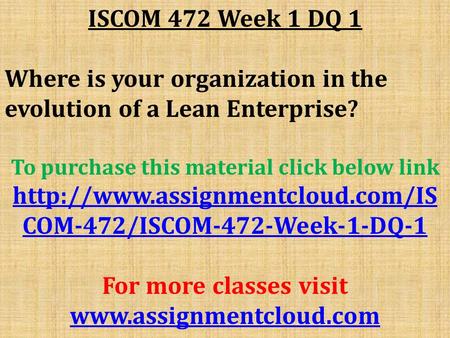 ISCOM 472 Week 1 DQ 1 Where is your organization in the evolution of a Lean Enterprise? To purchase this material click below link