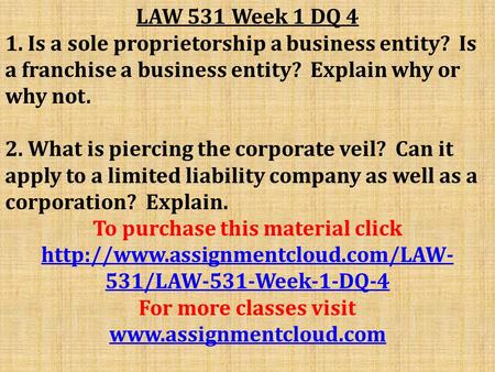 LAW 531 Week 1 DQ 4 1. Is a sole proprietorship a business entity? Is a franchise a business entity? Explain why or why not. 2. What is piercing the corporate.