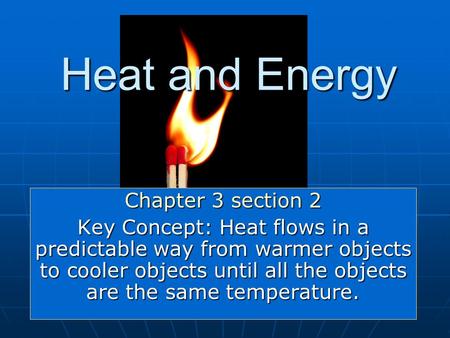 Heat and Energy Chapter 3 section 2 Key Concept: Heat flows in a predictable way from warmer objects to cooler objects until all the objects are the same.