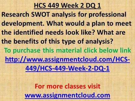 HCS 449 Week 2 DQ 1 Research SWOT analysis for professional development. What would a plan to meet the identified needs look like? What are the benefits.