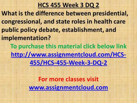 HCS 455 Week 3 DQ 2 What is the difference between presidential, congressional, and state roles in health care public policy debate, establishment, and.