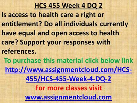 HCS 455 Week 4 DQ 2 Is access to health care a right or entitlement? Do all individuals currently have equal and open access to health care? Support your.