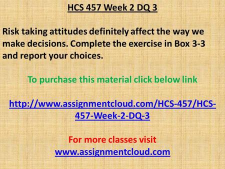 HCS 457 Week 2 DQ 3 Risk taking attitudes definitely affect the way we make decisions. Complete the exercise in Box 3-3 and report your choices. To purchase.