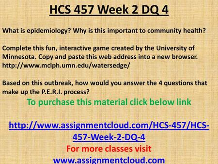 HCS 457 Week 2 DQ 4 What is epidemiology? Why is this important to community health? Complete this fun, interactive game created by the University of Minnesota.