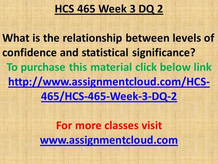 HCS 465 Week 3 DQ 2 What is the relationship between levels of confidence and statistical significance? To purchase this material click below link