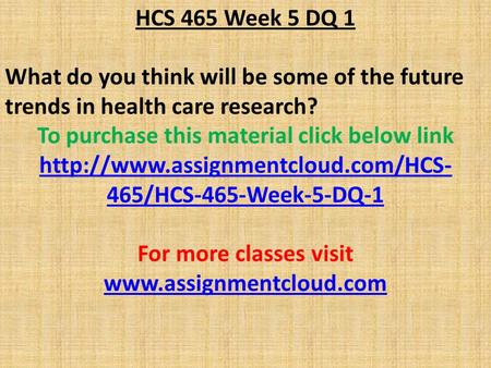 HCS 465 Week 5 DQ 1 What do you think will be some of the future trends in health care research? To purchase this material click below link