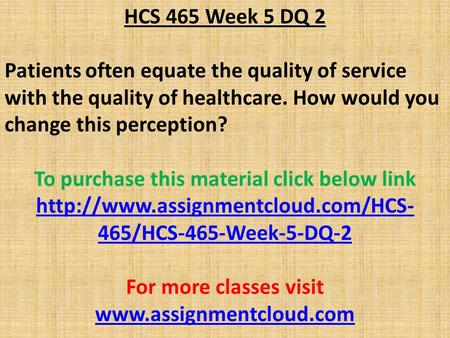 HCS 465 Week 5 DQ 2 Patients often equate the quality of service with the quality of healthcare. How would you change this perception? To purchase this.