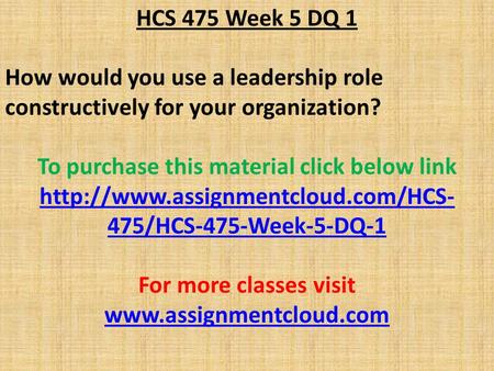 HCS 475 Week 5 DQ 1 How would you use a leadership role constructively for your organization? To purchase this material click below link