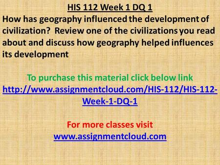 HIS 112 Week 1 DQ 1 How has geography influenced the development of civilization? Review one of the civilizations you read about and discuss how geography.