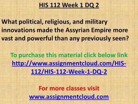 HIS 112 Week 1 DQ 2 What political, religious, and military innovations made the Assyrian Empire more vast and powerful than any previously seen? To purchase.