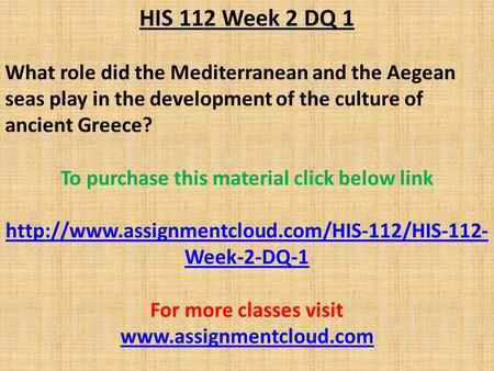 HIS 112 Week 2 DQ 1 What role did the Mediterranean and the Aegean seas play in the development of the culture of ancient Greece? To purchase this material.