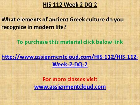 HIS 112 Week 2 DQ 2 What elements of ancient Greek culture do you recognize in modern life? To purchase this material click below link