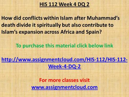 HIS 112 Week 4 DQ 2 How did conflicts within Islam after Muhammad’s death divide it spiritually but also contribute to Islam’s expansion across Africa.