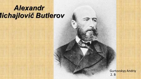 Alexandr Michajlovič Butlerov Gurtovskyy Andriy 2. B.