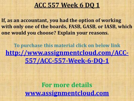 ACC 557 Week 6 DQ 1 If, as an accountant, you had the option of working with only one of the boards, FASB, GASB, or IASB, which one would you choose? Explain.