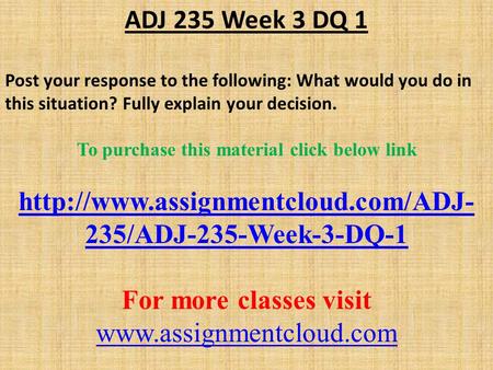 ADJ 235 Week 3 DQ 1 Post your response to the following: What would you do in this situation? Fully explain your decision. To purchase this material click.