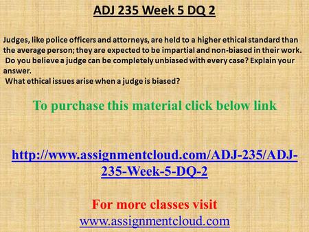 ADJ 235 Week 5 DQ 2 Judges, like police officers and attorneys, are held to a higher ethical standard than the average person; they are expected to be.