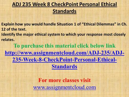 ADJ 235 Week 8 CheckPoint Personal Ethical Standards Explain how you would handle Situation 1 of “Ethical Dilemmas” in Ch. 12 of the text. Identify the.