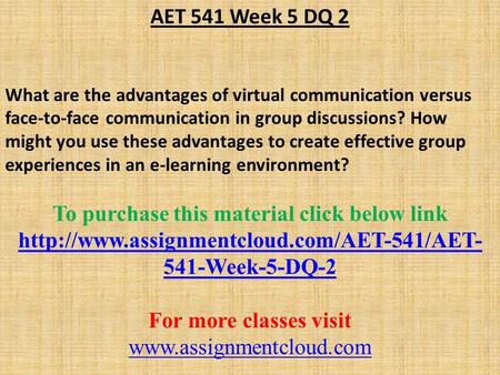 AET 541 Week 5 DQ 2 What are the advantages of virtual communication versus face-to-face communication in group discussions? How might you use these advantages.