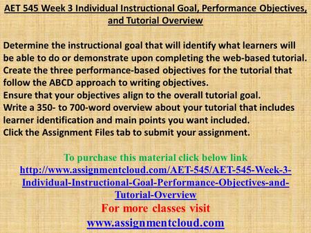 AET 545 Week 3 Individual Instructional Goal, Performance Objectives, and Tutorial Overview Determine the instructional goal that will identify what learners.