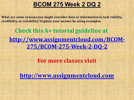 BCOM 275 Week 2 DQ 2 What are some reasons you might consider data or information to lack validity, credibility, or reliability? Explain your answer by.